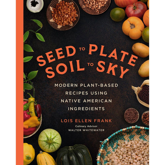 Seed to Plate, Soil to Sky: Modern Plant-Based Recipes using Native American Ingredients (Lois Ellen Frank)