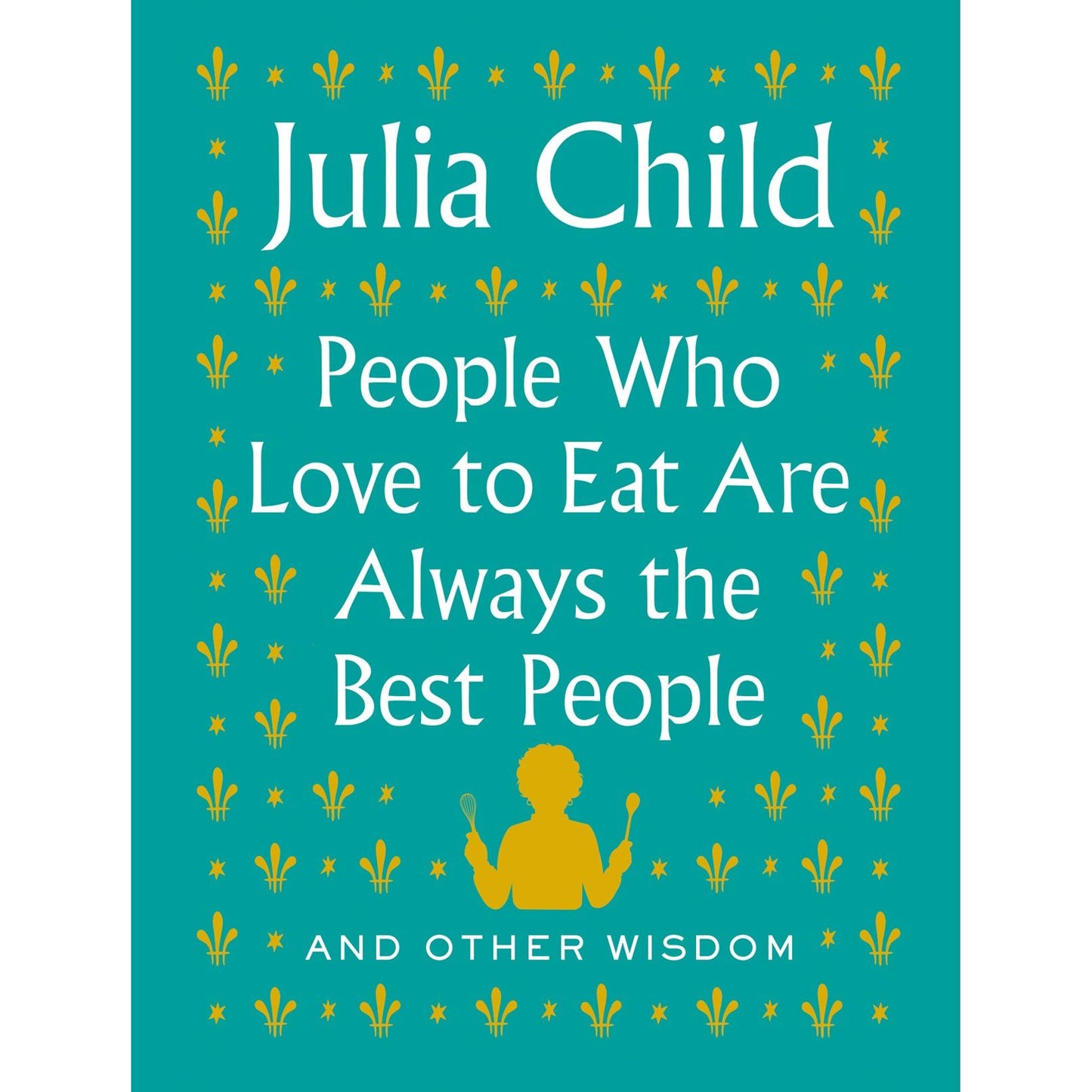 People Who Love to Eat Are Always the Best People (Julia Child)