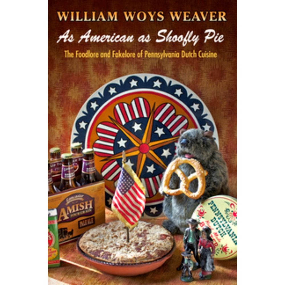 As American as Shoofly Pie: The Foodlore and Fakelore of Pennsylvania Dutch Cuisine (William Woys Weaver)