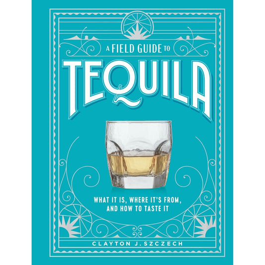 A Field Guide to Tequila (Clayton J. Szczech)