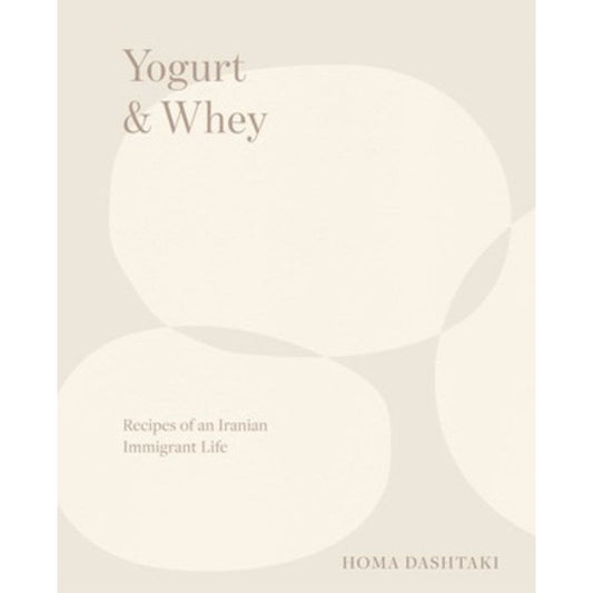 Yogurt & Whey: Recipes of an Iranian Immigrant Life (Homa Dashtaki)