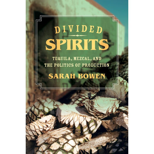 Divided Spirits: Tequila, Mezcal, and the Politics of Production (Sarah Bowen)
