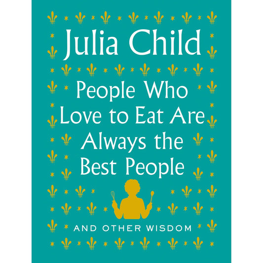 People Who Love to Eat Are Always the Best People (Julia Child)