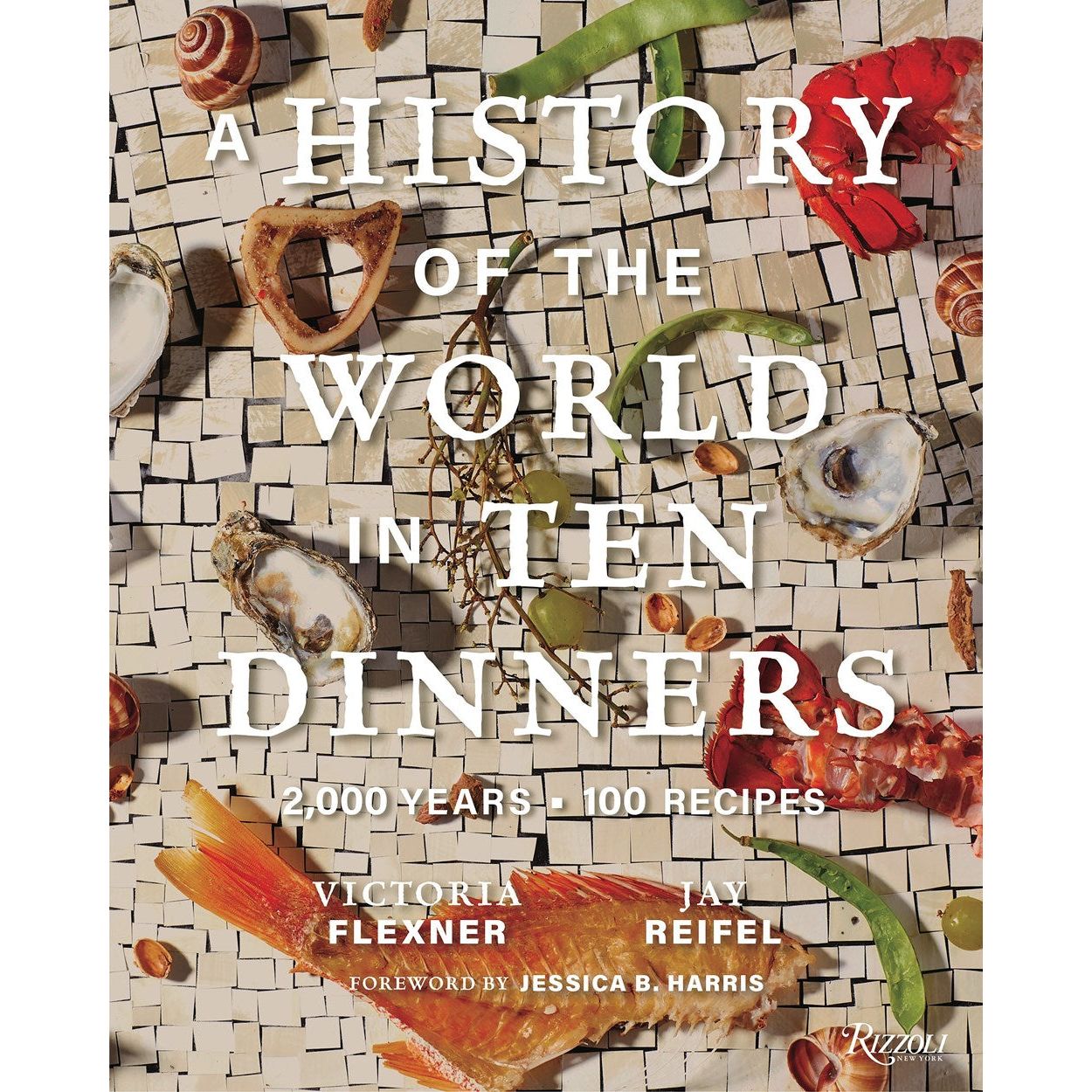 A History of the World in 10 Dinners : 2,000 Years, 100 Recipes (Victoria Flexner, Jay Reifel, forward by Dr. Jessica B. Harris)