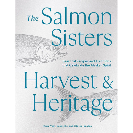 The Salmon Sisters: Harvest & Heritage: Seasonal Recipes and Traditions that Celebrate the Alaskan Spirit (Emma Teal Laukitis, Claire Neaton)