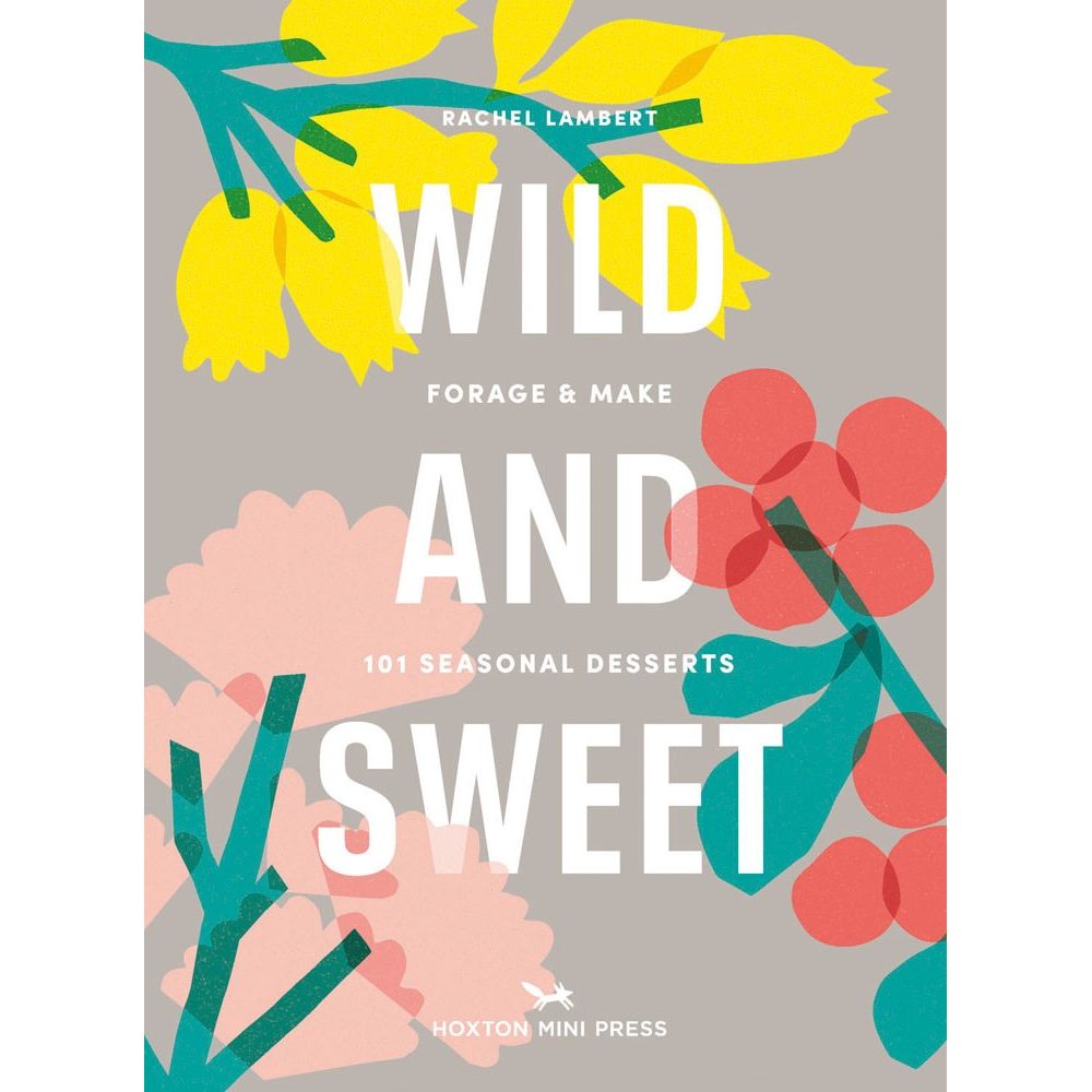Wild & Sweet: Forage and Make 101 Seasonal Desserts (Rachel Lambert)